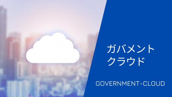 政府が推し進めるガバメントクラウド（Gov-Cloud）とは？